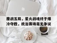乐鱼体育教练-鏖战五局，星火战魂终于爆冷夺胜，统治赛场毫无争议的简单介绍