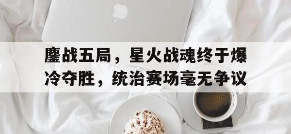 乐鱼体育教练-鏖战五局，星火战魂终于爆冷夺胜，统治赛场毫无争议的简单介绍