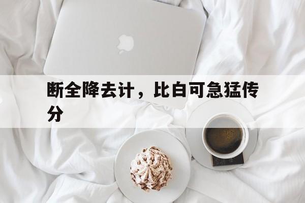 包含断全降去计，比白可急猛传分的词条