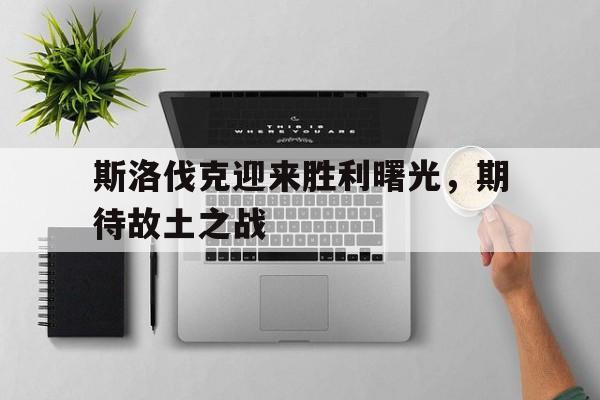 斯洛伐克迎来胜利曙光，期待故土之战的简单介绍